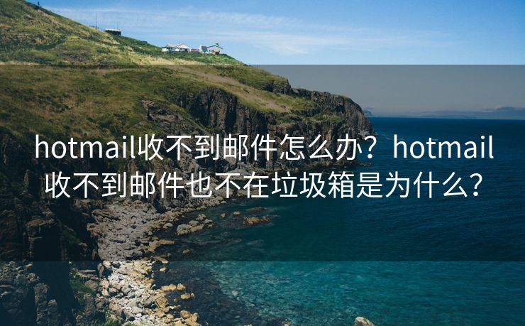 hotmail收不到邮件怎么办？hotmail收不到邮件也不在垃圾箱是为什么？