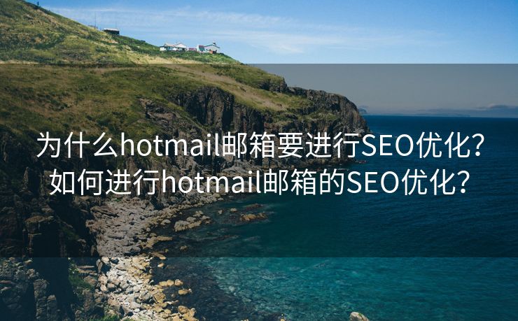 为什么hotmail邮箱要进行SEO优化？如何进行hotmail邮箱的SEO优化？