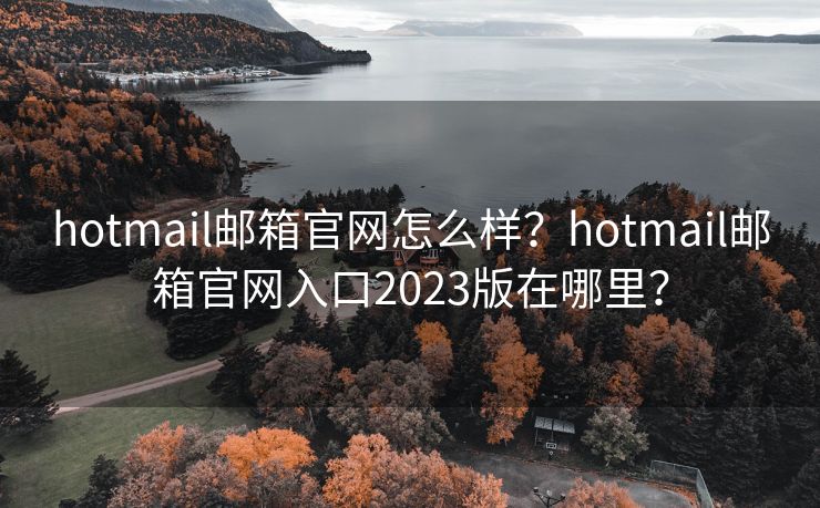 hotmail邮箱官网怎么样？hotmail邮箱官网入口2023版在哪里？