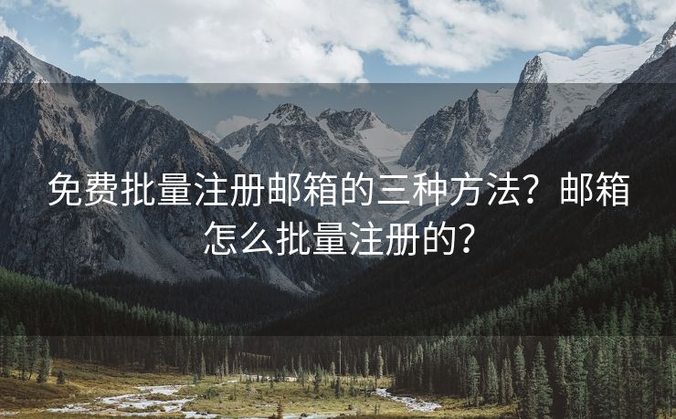 免费批量注册邮箱的三种方法？邮箱怎么批量注册的？