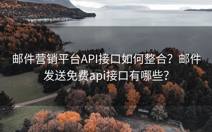 邮件营销平台API接口如何整合？邮件发送免费api接口有哪些？