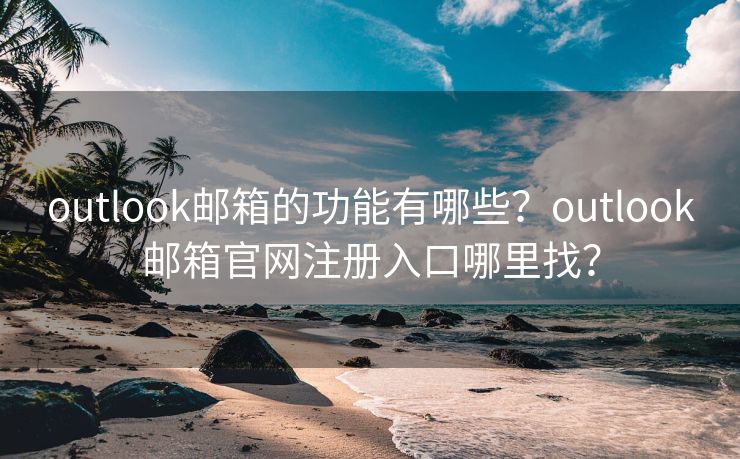 outlook邮箱的功能有哪些？outlook邮箱官网注册入口哪里找？