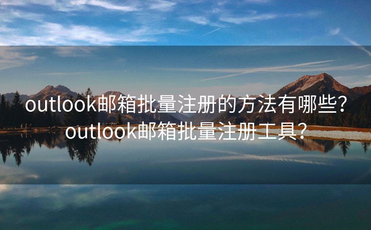 outlook邮箱批量注册的方法有哪些？outlook邮箱批量注册工具？