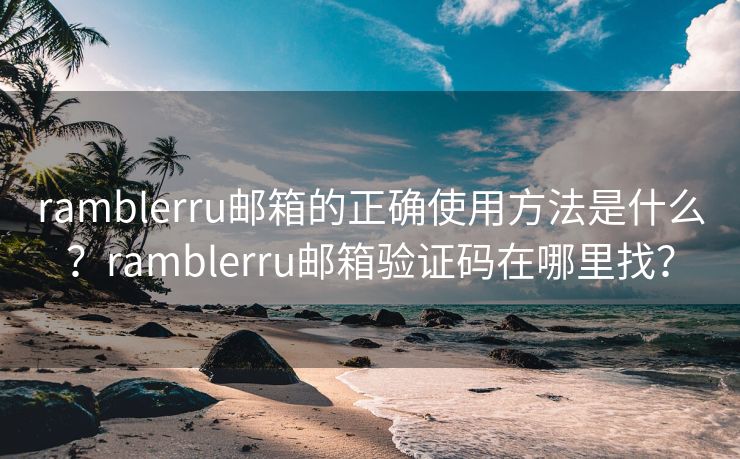 ramblerru邮箱的正确使用方法是什么?ramblerru邮箱验证码在哪里找? ramblerru邮箱的正确使用方法是什么?ramblerru邮箱验证码在哪里找?