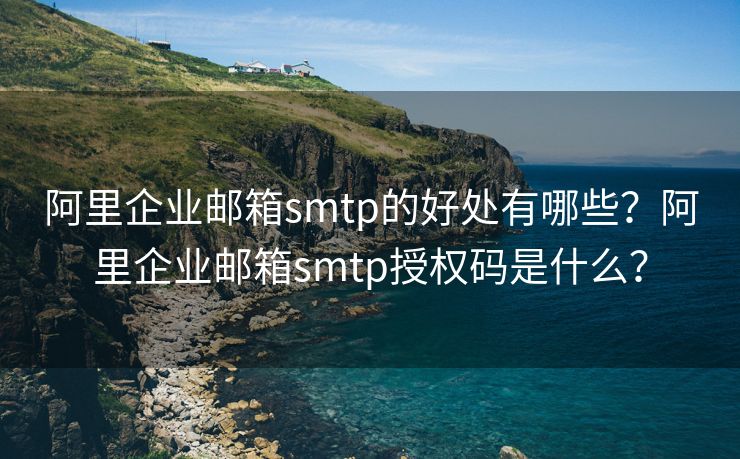 阿里企业邮箱smtp的好处有哪些？阿里企业邮箱smtp授权码是什么？