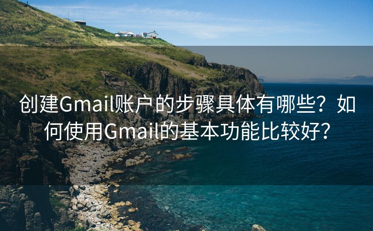 创建Gmail账户的步骤具体有哪些？如何使用Gmail的基本功能比较好？