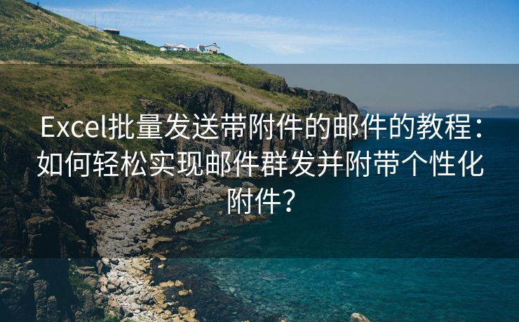 Excel批量发送带附件的邮件的教程：如何轻松实现邮件群发并附带个性化附件？