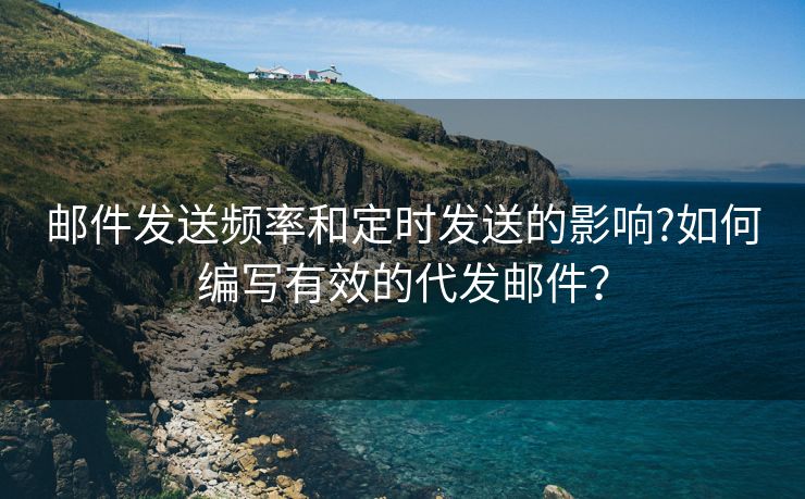 邮件发送频率和定时发送的影响?如何编写有效的代发邮件？