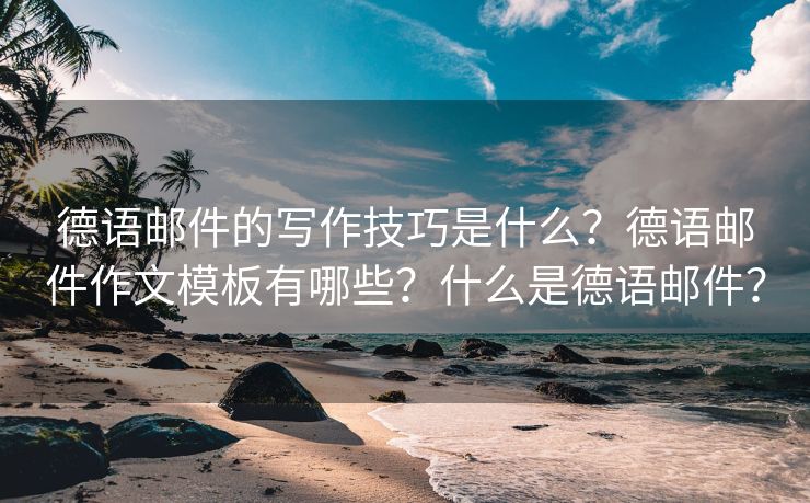 德语邮件的写作技巧是什么？德语邮件作文模板有哪些？什么是德语邮件？