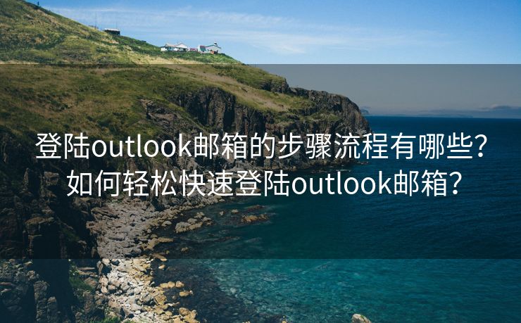 登陆outlook邮箱的步骤流程有哪些？ 如何轻松快速登陆outlook邮箱？