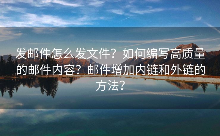 发邮件怎么发文件？如何编写高质量的邮件内容？邮件增加内链和外链的方法？