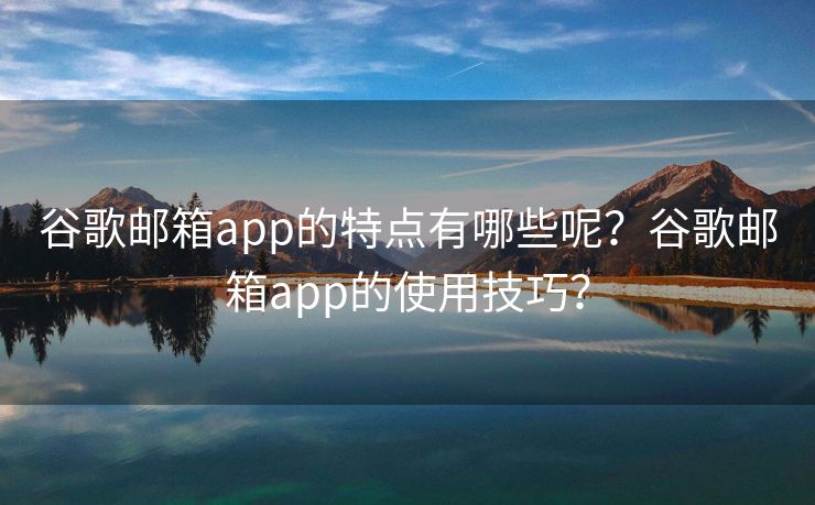 谷歌邮箱app的特点有哪些呢？谷歌邮箱app的使用技巧？