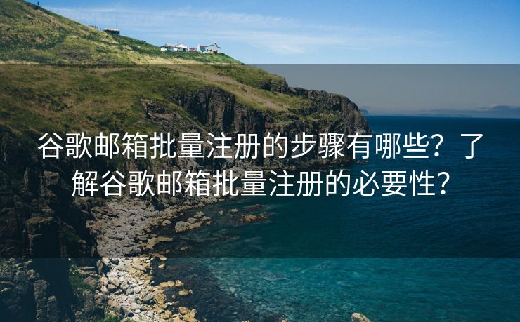 谷歌邮箱批量注册的步骤有哪些？了解谷歌邮箱批量注册的必要性？