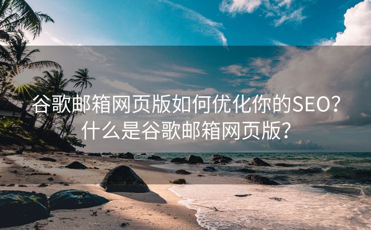 谷歌邮箱网页版如何优化你的SEO？什么是谷歌邮箱网页版？