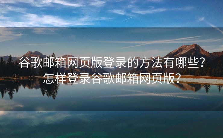 谷歌邮箱网页版登录的方法有哪些？怎样登录谷歌邮箱网页版？