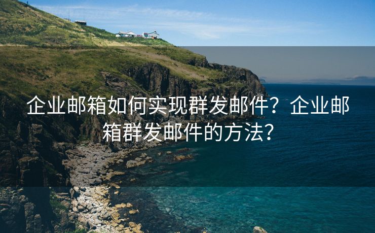 企业邮箱如何实现群发邮件？企业邮箱群发邮件的方法？