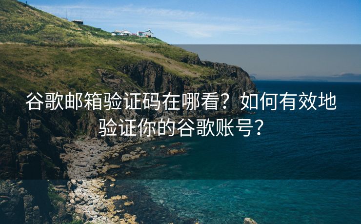 谷歌邮箱验证码在哪看？如何有效地验证你的谷歌账号？