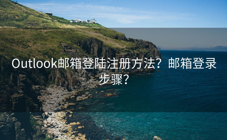 Outlook邮箱登陆注册方法？邮箱登录步骤？