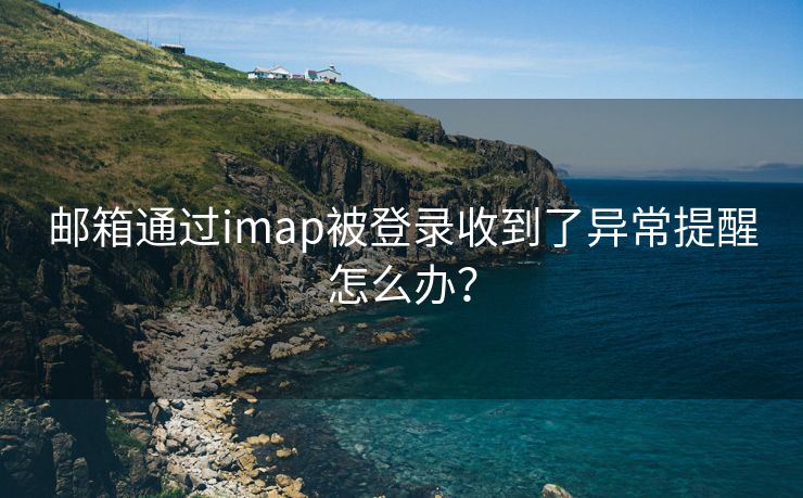 邮箱通过imap被登录收到了异常提醒怎么办？