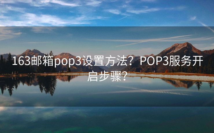 163邮箱pop3设置方法？POP3服务开启步骤？