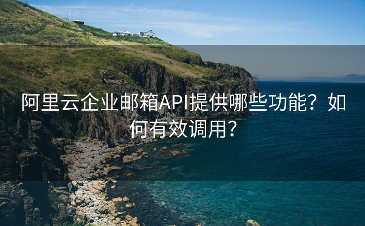 阿里云企业邮箱API提供哪些功能？如何有效调用？