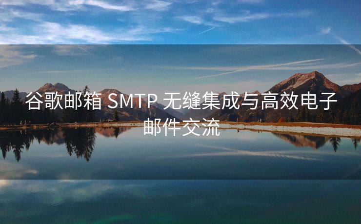 谷歌邮箱 SMTP 无缝集成与高效电子邮件交流