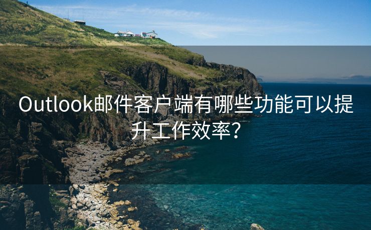 Outlook邮件客户端有哪些功能可以提升工作效率？