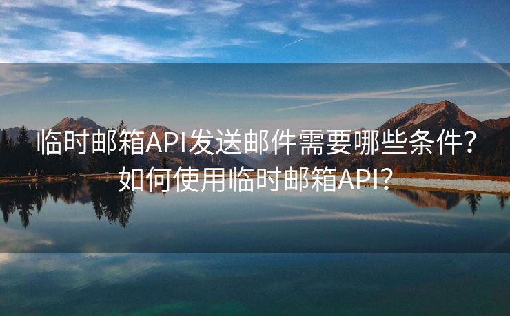 临时邮箱API发送邮件需要哪些条件？如何使用临时邮箱API？