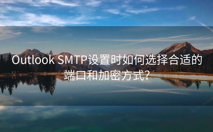 Outlook SMTP设置时如何选择合适的端口和加密方式？