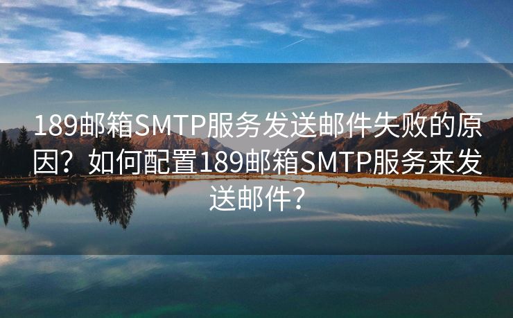 189邮箱SMTP服务发送邮件失败的原因？如何配置189邮箱SMTP服务来发送邮件？