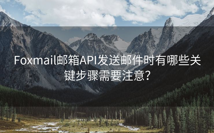 Foxmail邮箱API发送邮件时有哪些关键步骤需要注意？