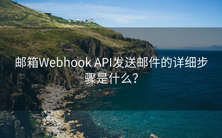 邮箱Webhook API发送邮件的详细步骤是什么？