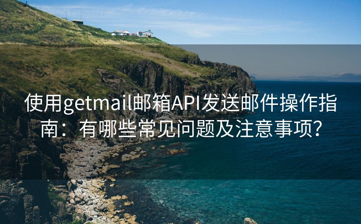 使用getmail邮箱API发送邮件操作指南：有哪些常见问题及注意事项？