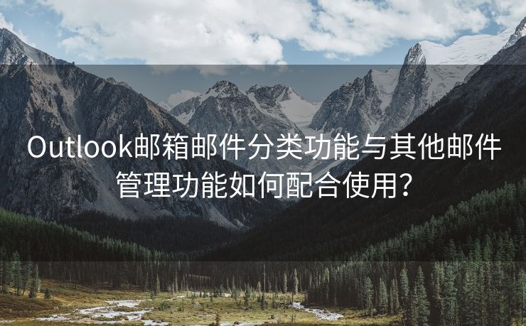 Outlook邮箱邮件分类功能与其他邮件管理功能如何配合使用？