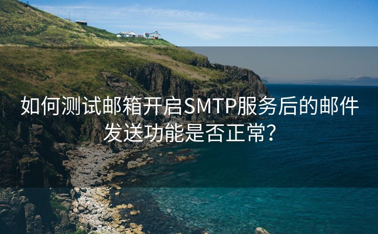 如何测试邮箱开启SMTP服务后的邮件发送功能是否正常？