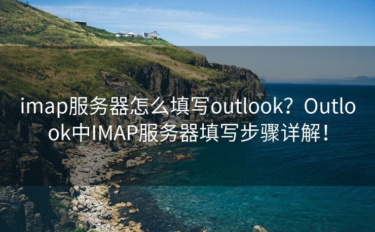 imap服务器怎么填写outlook？Outlook中IMAP服务器填写步骤详解！