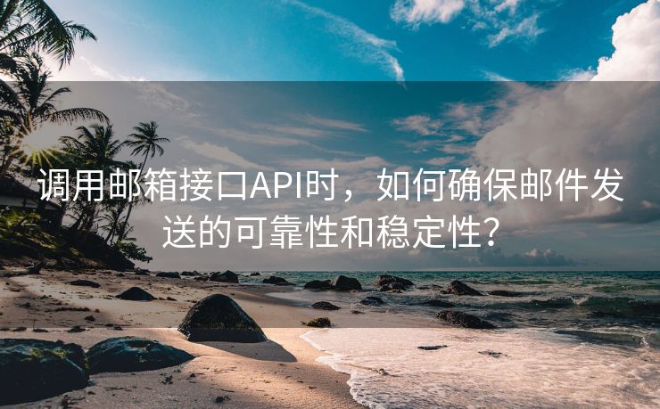 调用邮箱接口API时，如何确保邮件发送的可靠性和稳定性？