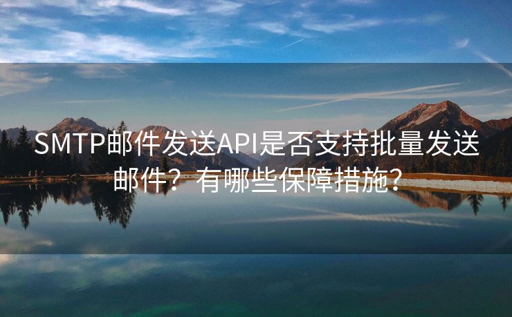 SMTP邮件发送API是否支持批量发送邮件?有哪些保障措施?