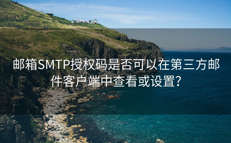 邮箱SMTP授权码是否可以在第三方邮件客户端中查看或设置?
