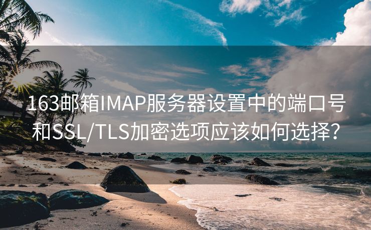 163邮箱IMAP服务器设置中的端口号和SSL/TLS加密选项应该如何选择?