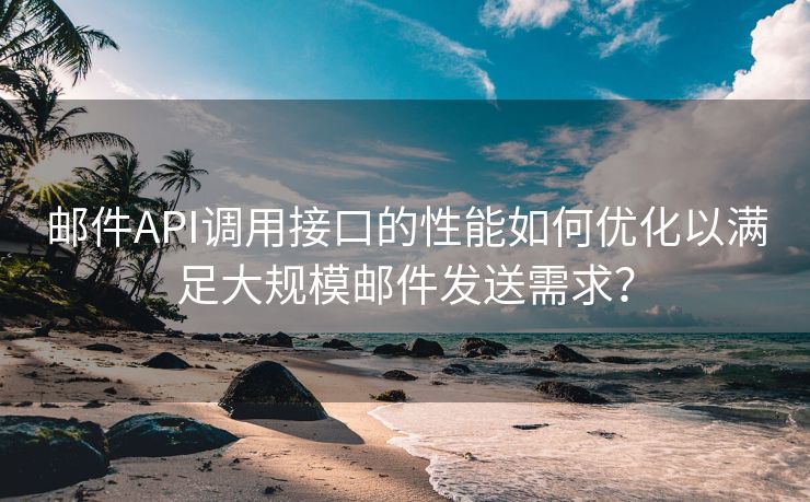 邮件API调用接口的性能如何优化以满足大规模邮件发送需求?