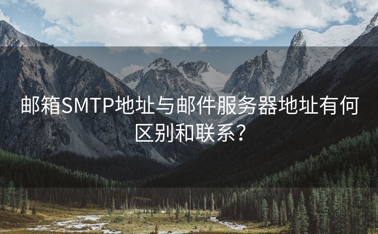邮箱SMTP地址与邮件服务器地址有何区别和联系?