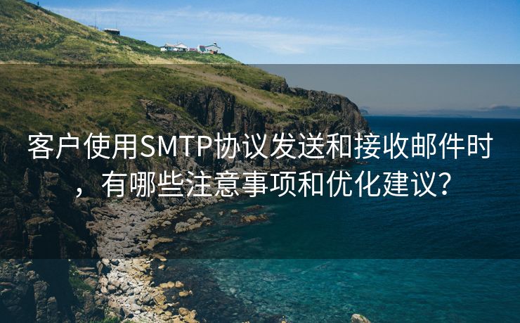 客户使用SMTP协议发送和接收邮件时,有哪些注意事项和优化建议?