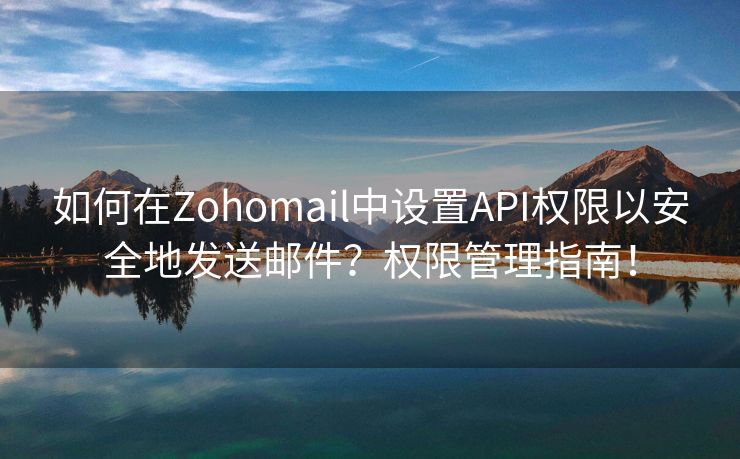 如何在Zohomail中设置API权限以安全地发送邮件?权限管理指南!