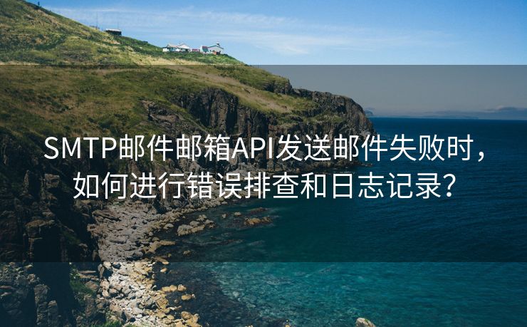 SMTP邮件邮箱API发送邮件失败时,如何进行错误排查和日志记录?