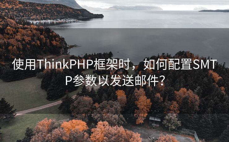 使用ThinkPHP框架时，如何配置SMTP参数以发送邮件？