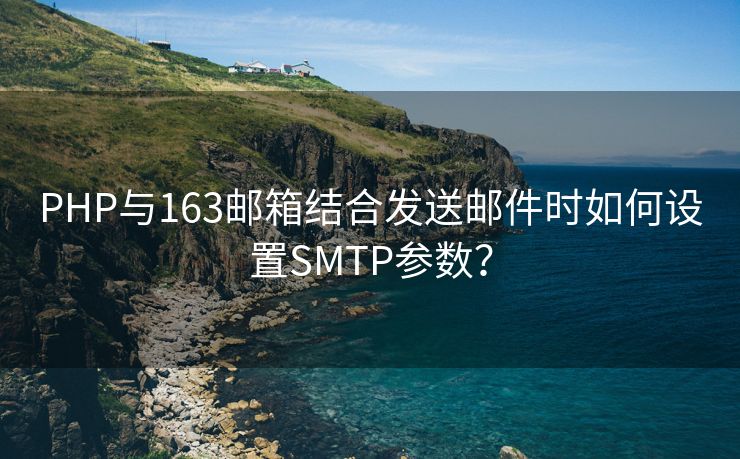 PHP与163邮箱结合发送邮件时如何设置SMTP参数？