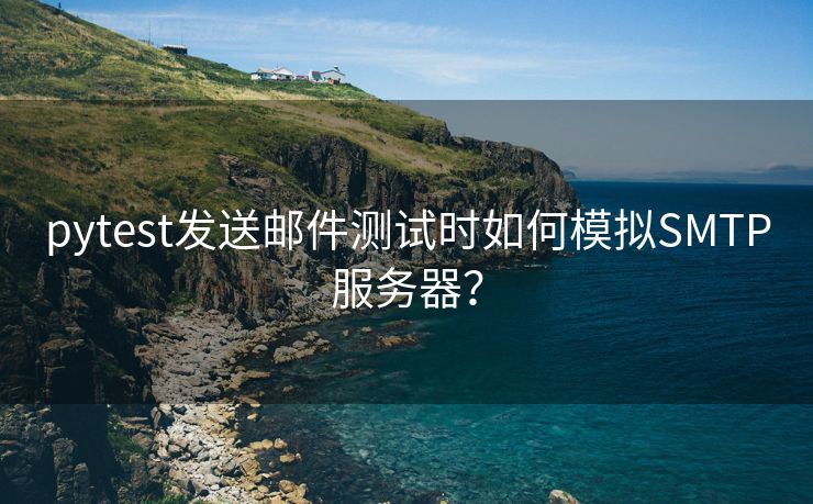 pytest发送邮件测试时如何模拟SMTP服务器？