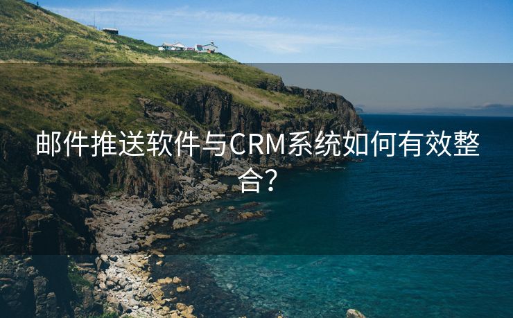 邮件推送软件与CRM系统如何有效整合？