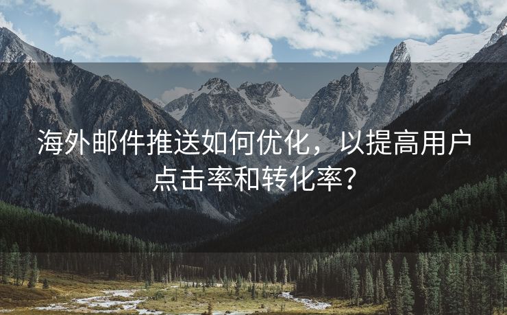 海外邮件推送如何优化，以提高用户点击率和转化率？